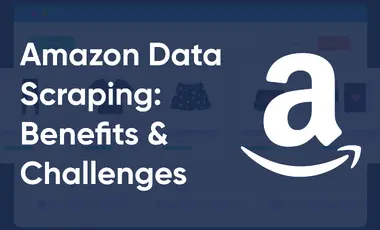 How to Scrape Amazon Data: Benefits, Challenges & Best Practices
